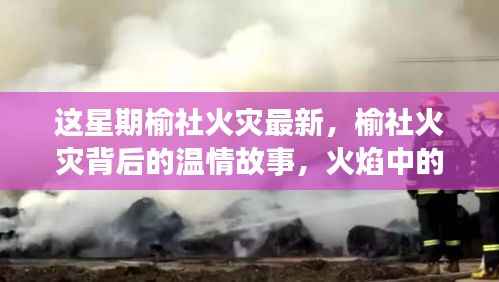 榆社火灾背后的温情故事,火焰中的友情与家的力量,最新更新报道