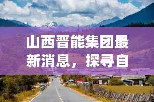 山西晋能集团最新消息，探寻自然美景之旅启程心灵宁静之旅的启程