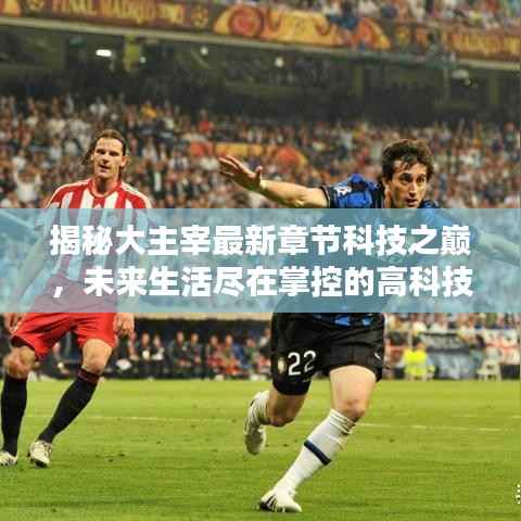 揭秘大主宰最新章节科技之巅,未来生活尽在掌控的高科技产品