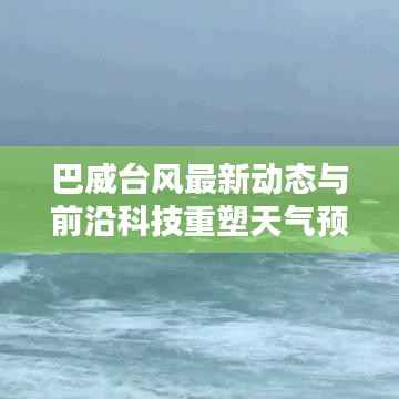 巴威台风最新动态与前沿科技重塑天气预报的奇迹