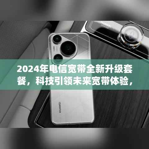 2024年电信宽带全新升级套餐,科技引领未来宽带体验,开启新生活