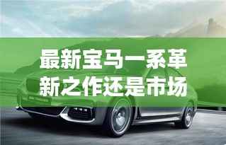 最新宝马一系革新之作还是市场策略?探访其背后的故事与细节