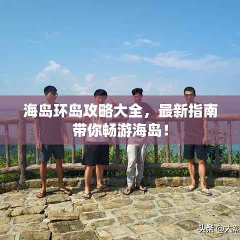 海岛环岛攻略大全，最新指南带你畅游海岛！