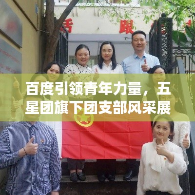 百度引领青年力量,五星团旗下团支部风采展示