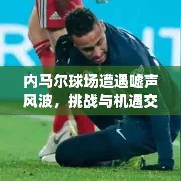 内马尔球场遭遇嘘声风波,挑战与机遇交织之际