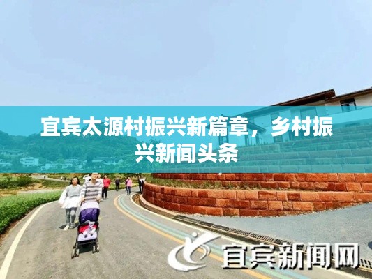 宜宾太源村振兴新篇章,乡村振兴新闻头条