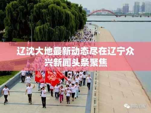 辽沈大地最新动态尽在辽宁众兴新闻头条聚焦