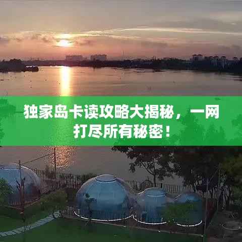 独家岛卡读攻略大揭秘,一网打尽所有秘密!