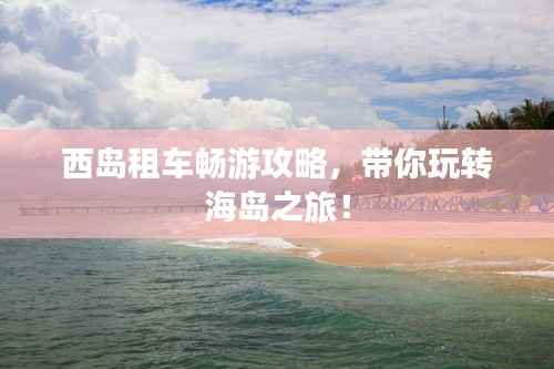 西岛租车畅游攻略,带你玩转海岛之旅!