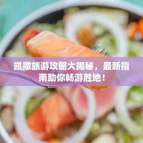 凯撒旅游攻略大揭秘,最新指南助你畅游胜地!